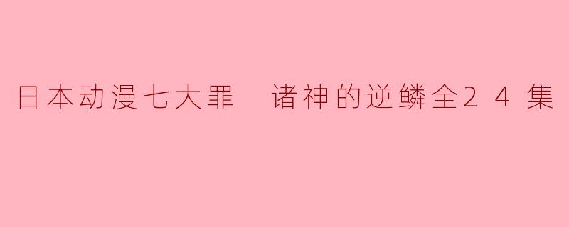 ### 日本动漫《七大罪：诸神的逆鳞》全24集深度解析